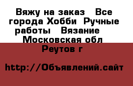 Вяжу на заказ - Все города Хобби. Ручные работы » Вязание   . Московская обл.,Реутов г.